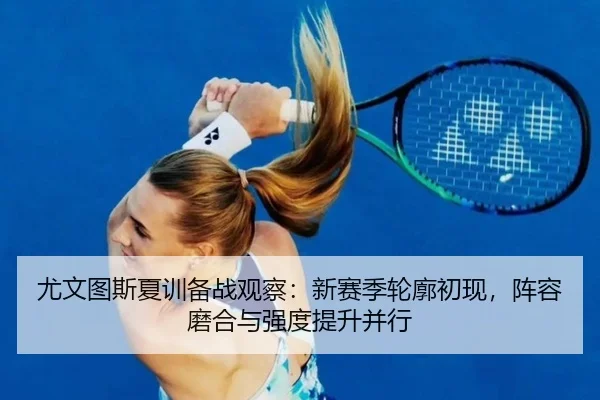 尤文图斯夏训备战观察：新赛季轮廓初现，阵容磨合与强度提升并行 - huya