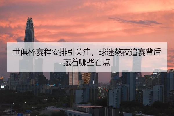世俱杯赛程安排引关注，球迷熬夜追赛背后藏着哪些看点 - huya